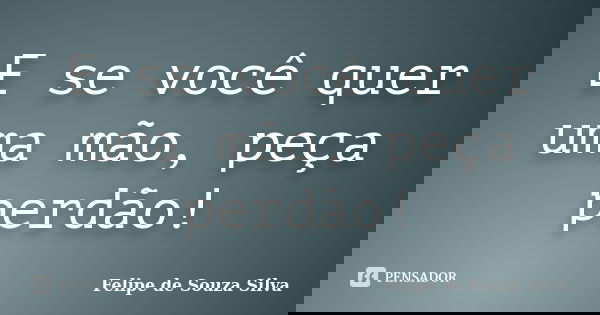 E se você quer uma mão, peça perdão!... Frase de Felipe de Souza Silva.