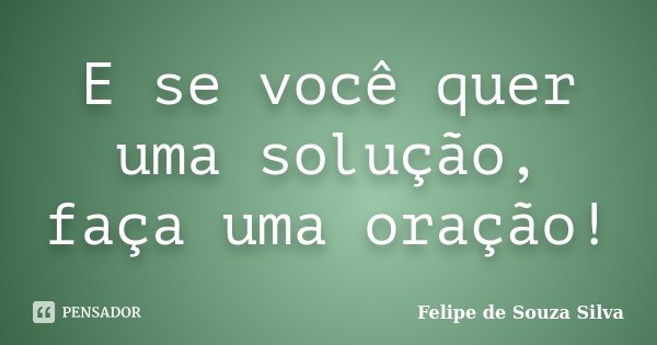E se você quer uma solução, faça uma oração!... Frase de Felipe de Souza Silva.