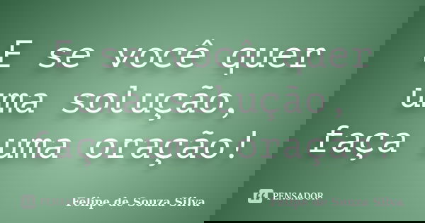 E se você quer uma solução, faça uma oração!... Frase de Felipe de Souza Silva.