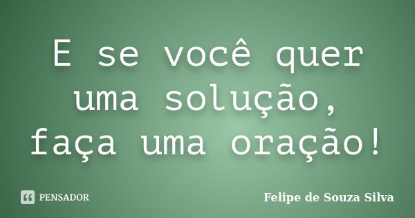 E se você quer uma solução, faça uma oração!... Frase de Felipe de Souza Silva.