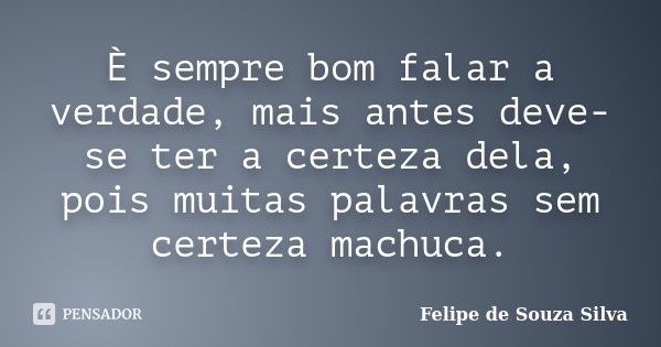 È sempre bom falar a verdade, mais antes deve-se ter a certeza dela, pois muitas palavras sem certeza machuca.... Frase de Felipe de Souza Silva.