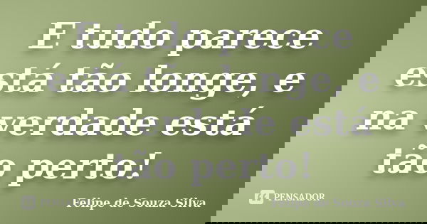 E tudo parece está tão longe, e na verdade está tão perto!... Frase de Felipe de Souza Silva.