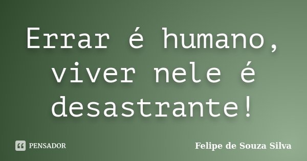 Errar é humano, viver nele é desastrante!... Frase de Felipe de Souza Silva.