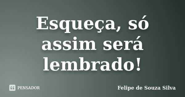 Esqueça, só assim será lembrado!... Frase de Felipe de Souza Silva.