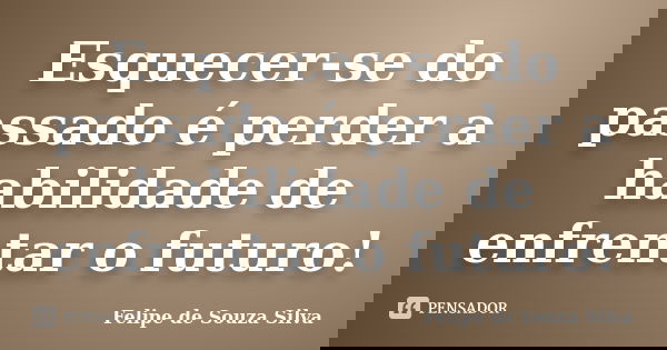 Esquecer-se do passado é perder a habilidade de enfrentar o futuro!... Frase de Felipe de Souza Silva.