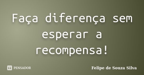 Faça diferença sem esperar a recompensa!... Frase de Felipe de Souza Silva.