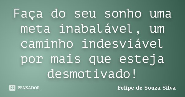 Faça do seu sonho uma meta inabalável, um caminho indesviável por mais que esteja desmotivado!... Frase de Felipe de Souza Silva.