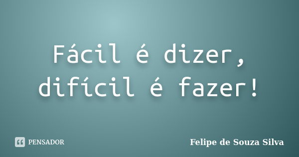 Fácil é dizer, difícil é fazer!... Frase de Felipe de Souza Silva.