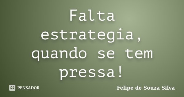 Falta estrategia, quando se tem pressa!... Frase de Felipe de Souza Silva.