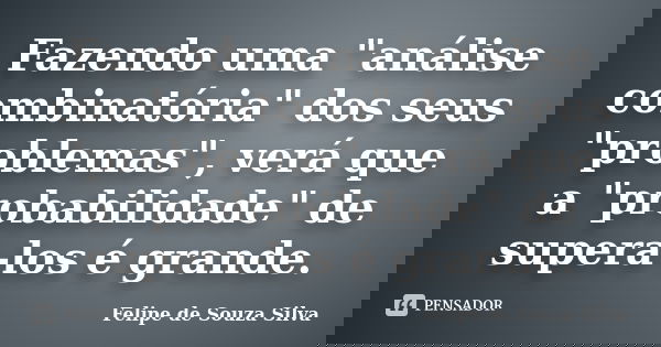 Fazendo uma "análise combinatória" dos seus "problemas", verá que a "probabilidade" de supera-los é grande.... Frase de Felipe de Souza Silva.