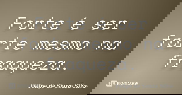 Forte é ser forte mesmo na fraqueza.... Frase de Felipe de Souza Silva.
