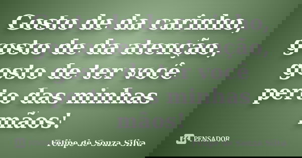 Gosto de da carinho, gosto de da atenção, gosto de ter você perto das minhas mãos!... Frase de Felipe de Souza Silva.