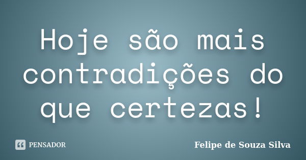 Hoje são mais contradições do que certezas!... Frase de Felipe de Souza Silva.