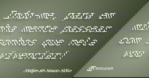 Indo-me, para em minha mente passear com sonhos que nela vou vivenciar!... Frase de Felipe de Souza Silva.