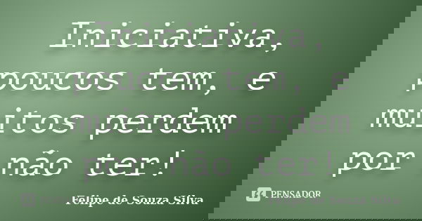 Iniciativa, poucos tem, e muitos perdem por não ter!... Frase de Felipe de Souza Silva.