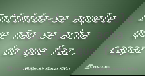 Intimida-se aquele que não se acha capaz do que faz.... Frase de Felipe de Souza Silva.