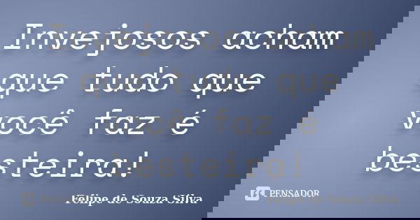 Invejosos acham que tudo que você faz é besteira!... Frase de Felipe de Souza Silva.