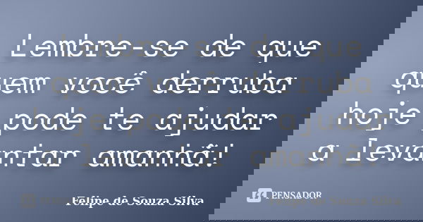 Lembre-se de que quem você derruba hoje pode te ajudar a levantar amanhã!... Frase de Felipe de Souza Silva.