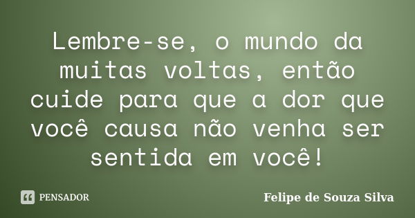 Lembre-se, o mundo da muitas voltas, então cuide para que a dor que você causa não venha ser sentida em você!... Frase de Felipe de Souza Silva.