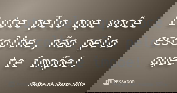 Lute pelo que você escolhe, não pelo que te impõe!... Frase de Felipe de Souza Silva.