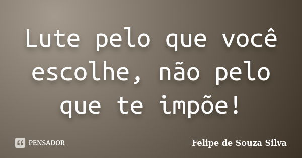 Lute pelo que você escolhe, não pelo que te impõe!... Frase de Felipe de Souza Silva.