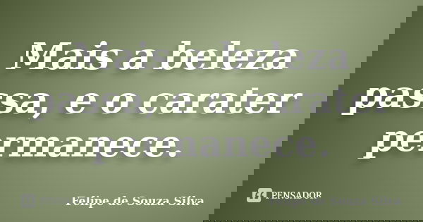 Mais a beleza passa, e o carater permanece.... Frase de Felipe de Souza Silva.