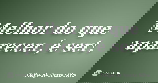 Melhor do que aparecer, é ser!... Frase de Felipe de Souza Silva.