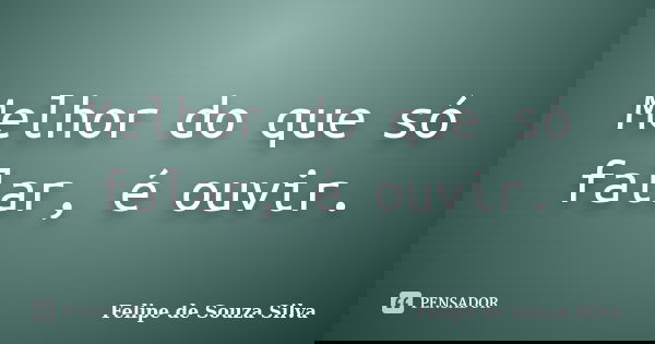 Melhor do que só falar, é ouvir.... Frase de Felipe de Souza Silva.