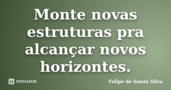Monte novas estruturas pra alcançar novos horizontes.... Frase de Felipe de Souza Silva.