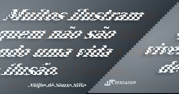 Muitos ilustram quem não são vivendo uma vida de ilusão.... Frase de Felipe de Souza Silva.