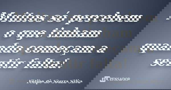 Muitos só percebem o que tinham quando começam a sentir falta!... Frase de Felipe de Souza Silva.