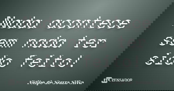 Nada acontece sem nada ter sido feito!... Frase de Felipe de Souza Silva.