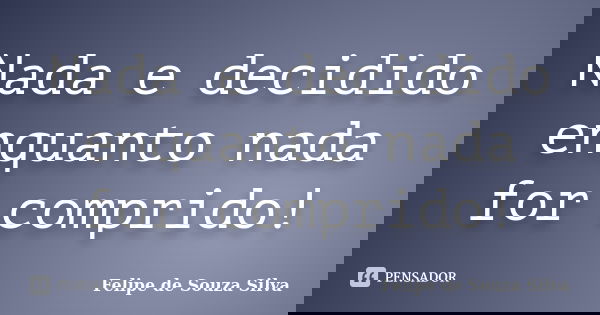 Nada e decidido enquanto nada for comprido!... Frase de Felipe de Souza Silva.