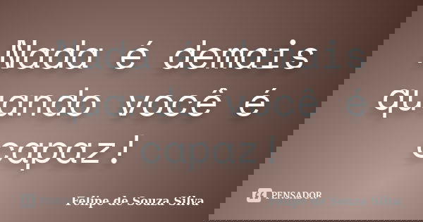 Nada é demais quando você é capaz!... Frase de Felipe de Souza Silva.