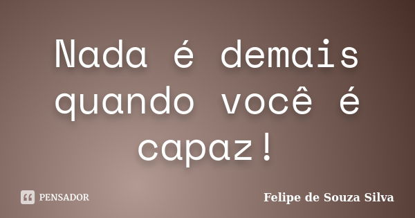 Nada é demais quando você é capaz!... Frase de Felipe de Souza Silva.