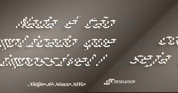 Nada é tão complicado que seja impossível!... Frase de Felipe de Souza Silva.