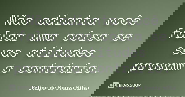 Não adianta você falar uma coisa se suas atitudes provam o contrário.... Frase de Felipe de Souza Silva.