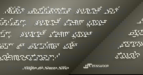 Não adianta você só falar, você tem que agir, você tem que provar e acima de tudo demostrar!... Frase de Felipe de Souza Silva.