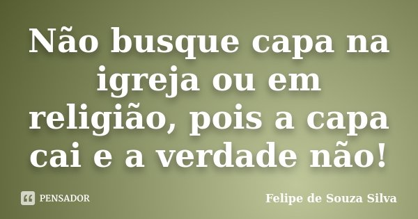 Não busque capa na igreja ou em religião, pois a capa cai e a verdade não!... Frase de Felipe de Souza Silva.
