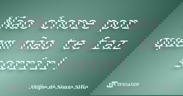 Não chore por quem não te faz sorrir!... Frase de Felipe de Souza Silva.