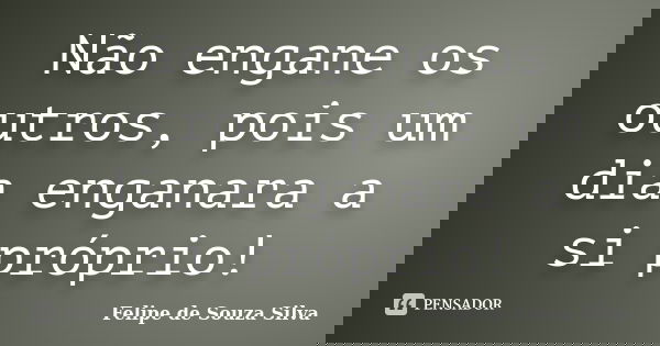 Não engane os outros, pois um dia enganara a si próprio!... Frase de Felipe de Souza Silva.