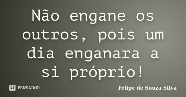 Não engane os outros, pois um dia enganara a si próprio!... Frase de Felipe de Souza Silva.