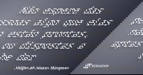 Não espere das pessoas algo que elas não estão prontas, aptas ou dispostas a lhe dar... Frase de Felipe de Souza Marques.