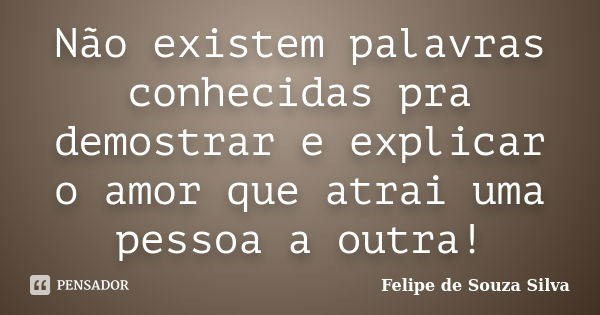 Não existem palavras conhecidas pra demostrar e explicar o amor que atrai uma pessoa a outra!... Frase de Felipe de Souza Silva.