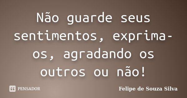 Não guarde seus sentimentos, exprima-os, agradando os outros ou não!... Frase de Felipe de Souza Silva.