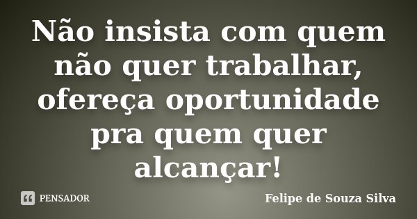 Não insista com quem não quer trabalhar, ofereça oportunidade pra quem quer alcançar!... Frase de Felipe de Souza Silva.