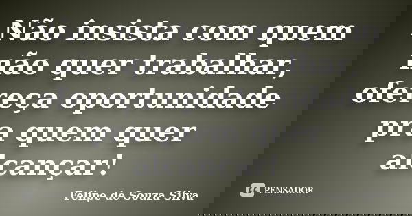 Não insista com quem não quer trabalhar, ofereça oportunidade pra quem quer alcançar!... Frase de Felipe de Souza Silva.