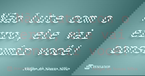 Não lute com o erro, ele vai consumir você!... Frase de Felipe de Souza Silva.