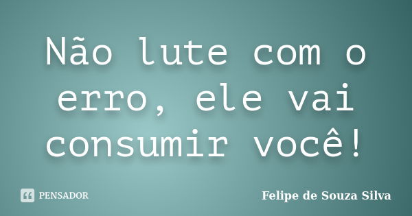 Não lute com o erro, ele vai consumir você!... Frase de Felipe de Souza Silva.