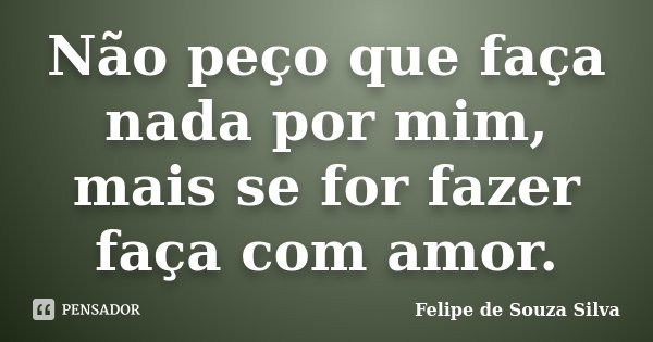 Não peço que faça nada por mim, mais se for fazer faça com amor.... Frase de Felipe de Souza Silva.